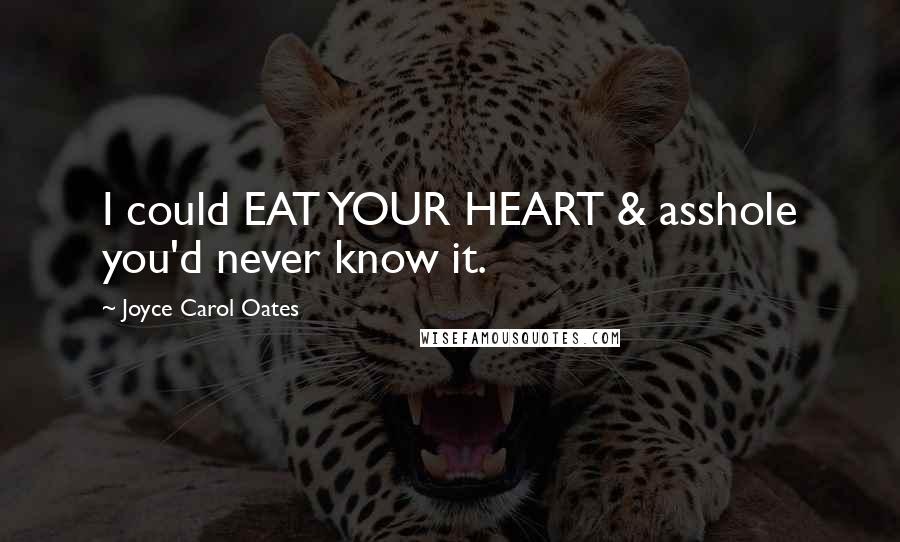 Joyce Carol Oates Quotes: I could EAT YOUR HEART & asshole you'd never know it.