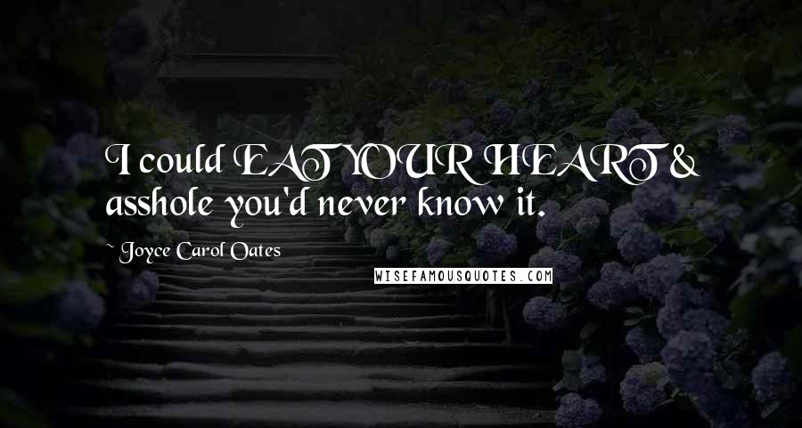 Joyce Carol Oates Quotes: I could EAT YOUR HEART & asshole you'd never know it.