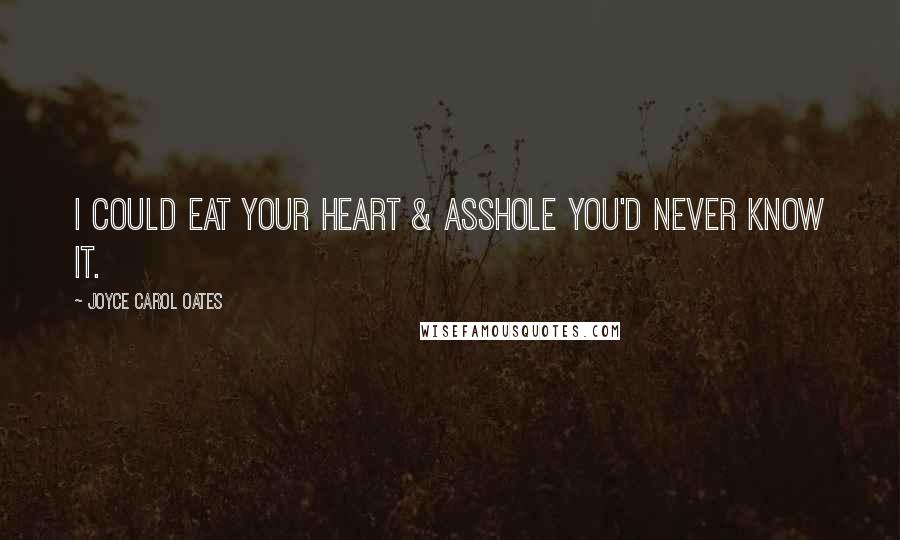 Joyce Carol Oates Quotes: I could EAT YOUR HEART & asshole you'd never know it.