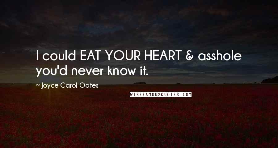 Joyce Carol Oates Quotes: I could EAT YOUR HEART & asshole you'd never know it.