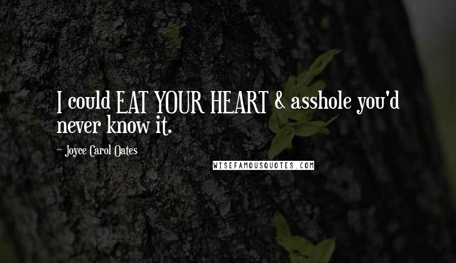 Joyce Carol Oates Quotes: I could EAT YOUR HEART & asshole you'd never know it.