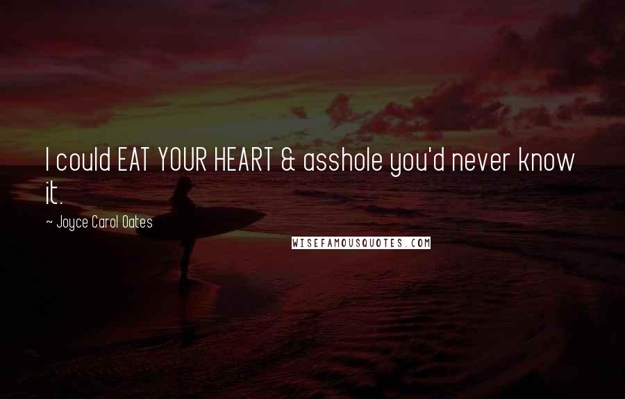 Joyce Carol Oates Quotes: I could EAT YOUR HEART & asshole you'd never know it.