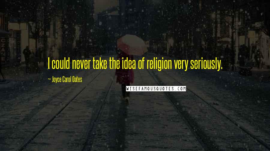 Joyce Carol Oates Quotes: I could never take the idea of religion very seriously.
