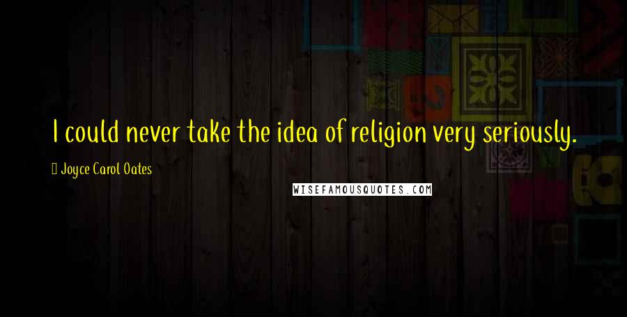 Joyce Carol Oates Quotes: I could never take the idea of religion very seriously.