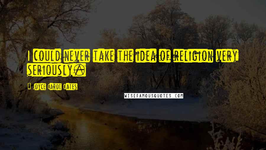 Joyce Carol Oates Quotes: I could never take the idea of religion very seriously.