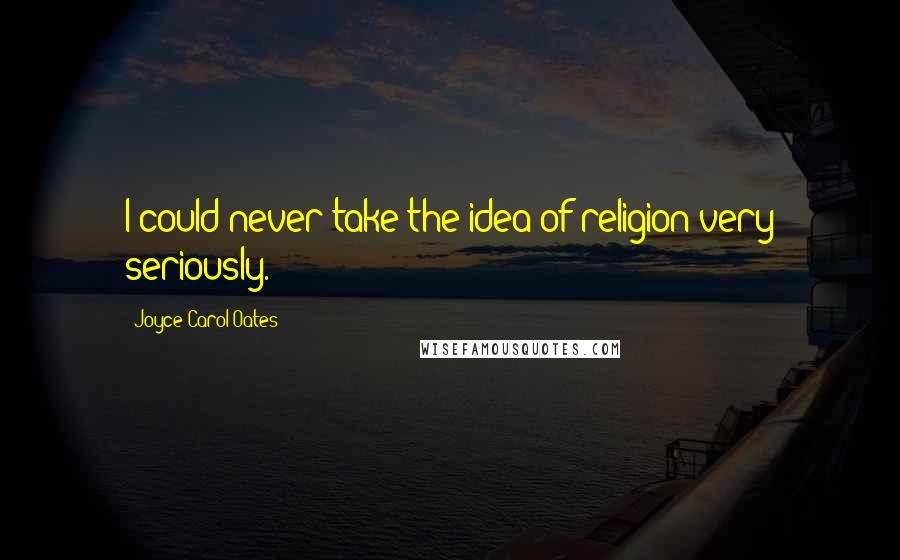 Joyce Carol Oates Quotes: I could never take the idea of religion very seriously.