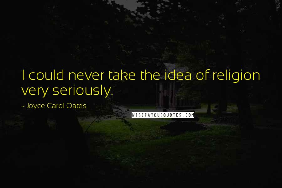 Joyce Carol Oates Quotes: I could never take the idea of religion very seriously.