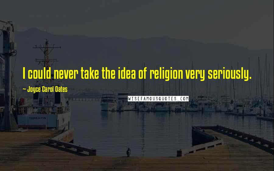 Joyce Carol Oates Quotes: I could never take the idea of religion very seriously.