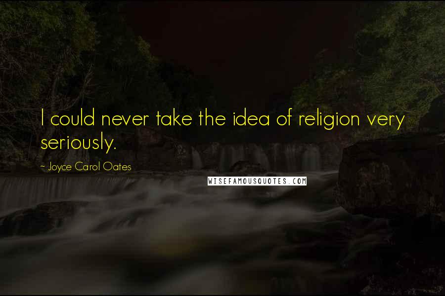 Joyce Carol Oates Quotes: I could never take the idea of religion very seriously.