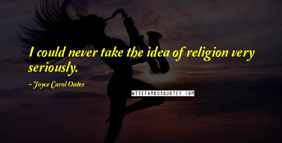 Joyce Carol Oates Quotes: I could never take the idea of religion very seriously.