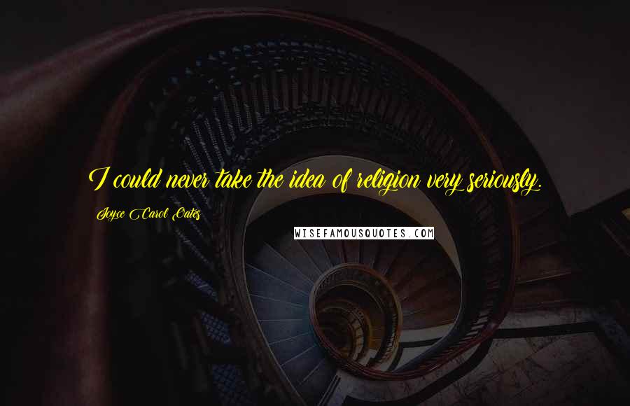 Joyce Carol Oates Quotes: I could never take the idea of religion very seriously.