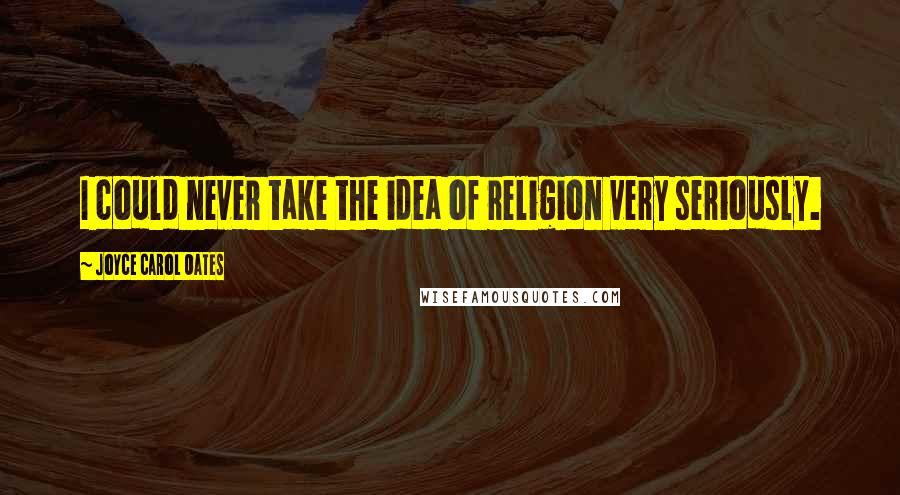 Joyce Carol Oates Quotes: I could never take the idea of religion very seriously.