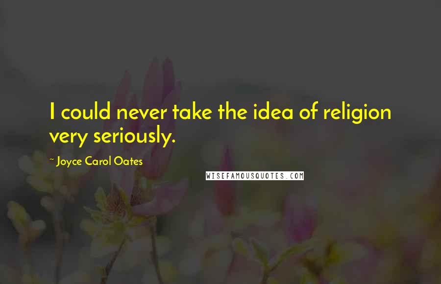 Joyce Carol Oates Quotes: I could never take the idea of religion very seriously.