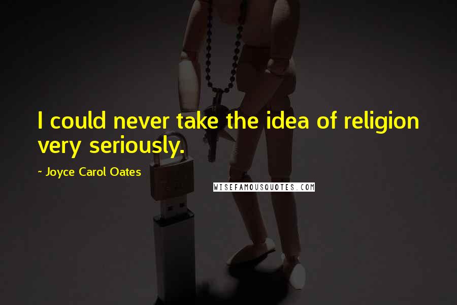 Joyce Carol Oates Quotes: I could never take the idea of religion very seriously.