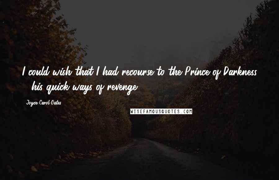Joyce Carol Oates Quotes: I could wish that I had recourse to the Prince of Darkness & his quick ways of revenge;