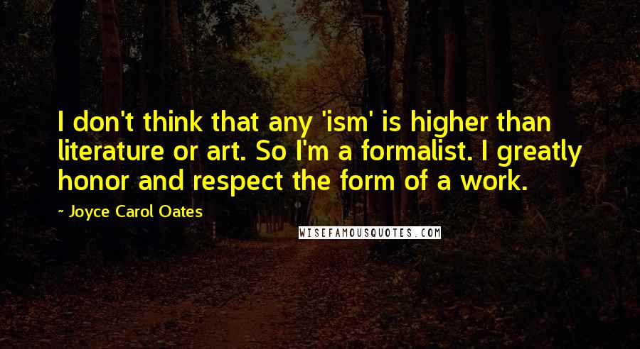 Joyce Carol Oates Quotes: I don't think that any 'ism' is higher than literature or art. So I'm a formalist. I greatly honor and respect the form of a work.