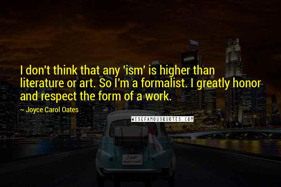 Joyce Carol Oates Quotes: I don't think that any 'ism' is higher than literature or art. So I'm a formalist. I greatly honor and respect the form of a work.