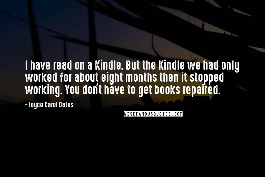 Joyce Carol Oates Quotes: I have read on a Kindle. But the Kindle we had only worked for about eight months then it stopped working. You don't have to get books repaired.
