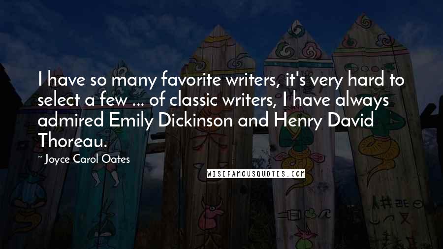 Joyce Carol Oates Quotes: I have so many favorite writers, it's very hard to select a few ... of classic writers, I have always admired Emily Dickinson and Henry David Thoreau.