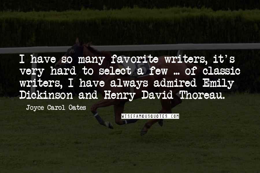 Joyce Carol Oates Quotes: I have so many favorite writers, it's very hard to select a few ... of classic writers, I have always admired Emily Dickinson and Henry David Thoreau.