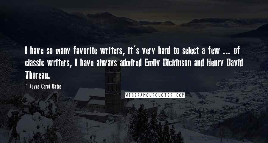 Joyce Carol Oates Quotes: I have so many favorite writers, it's very hard to select a few ... of classic writers, I have always admired Emily Dickinson and Henry David Thoreau.