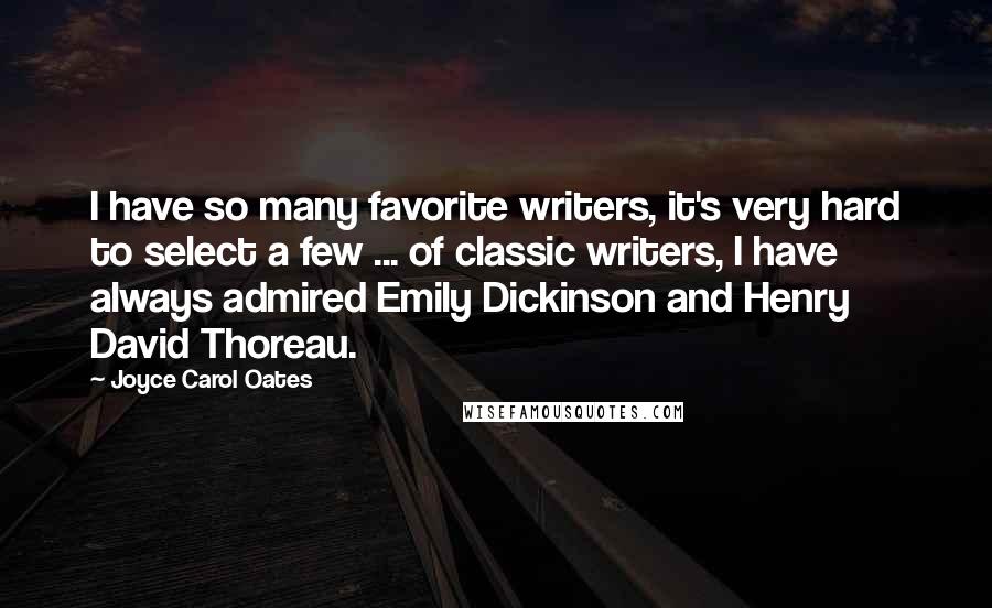 Joyce Carol Oates Quotes: I have so many favorite writers, it's very hard to select a few ... of classic writers, I have always admired Emily Dickinson and Henry David Thoreau.