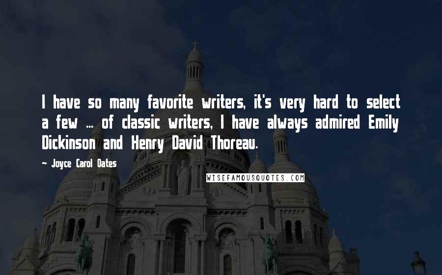 Joyce Carol Oates Quotes: I have so many favorite writers, it's very hard to select a few ... of classic writers, I have always admired Emily Dickinson and Henry David Thoreau.