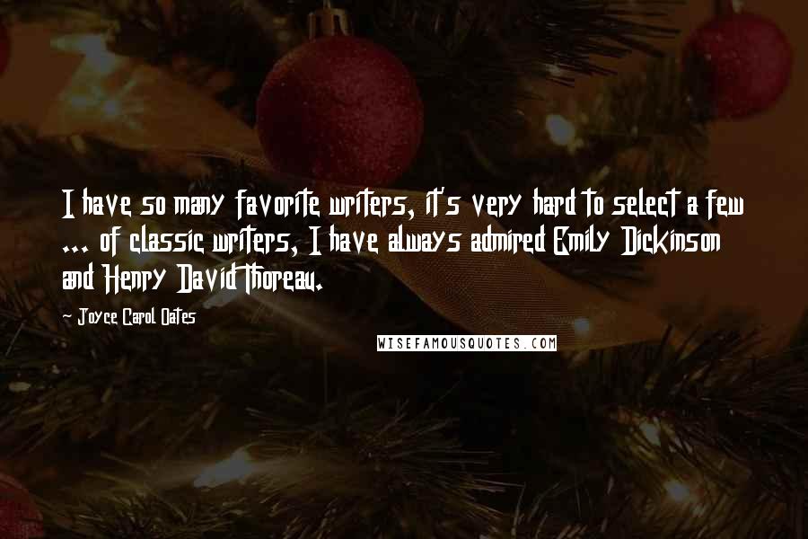 Joyce Carol Oates Quotes: I have so many favorite writers, it's very hard to select a few ... of classic writers, I have always admired Emily Dickinson and Henry David Thoreau.
