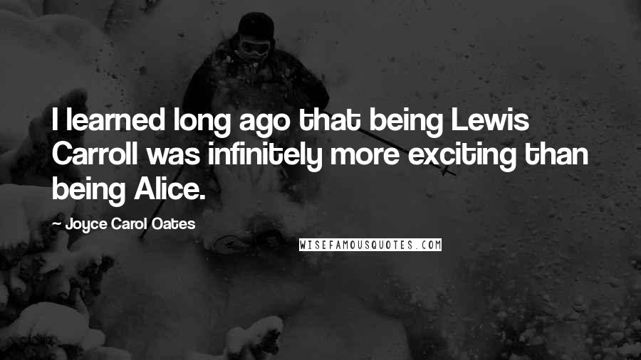 Joyce Carol Oates Quotes: I learned long ago that being Lewis Carroll was infinitely more exciting than being Alice.