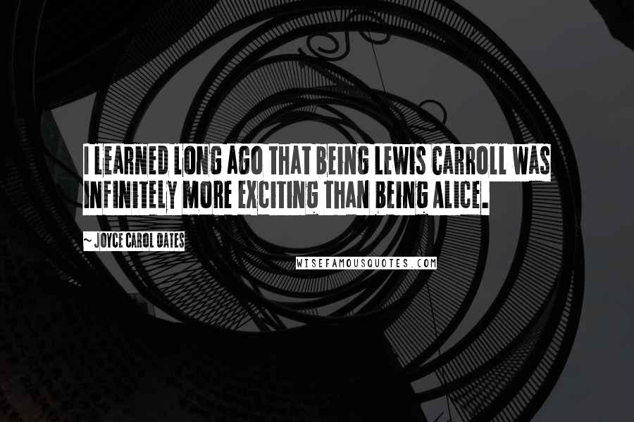 Joyce Carol Oates Quotes: I learned long ago that being Lewis Carroll was infinitely more exciting than being Alice.