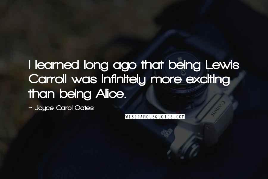 Joyce Carol Oates Quotes: I learned long ago that being Lewis Carroll was infinitely more exciting than being Alice.