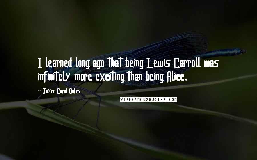 Joyce Carol Oates Quotes: I learned long ago that being Lewis Carroll was infinitely more exciting than being Alice.