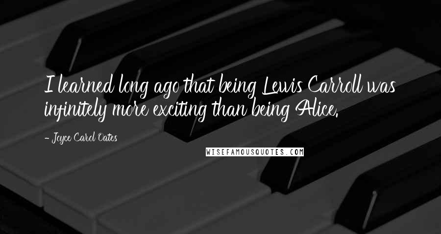 Joyce Carol Oates Quotes: I learned long ago that being Lewis Carroll was infinitely more exciting than being Alice.