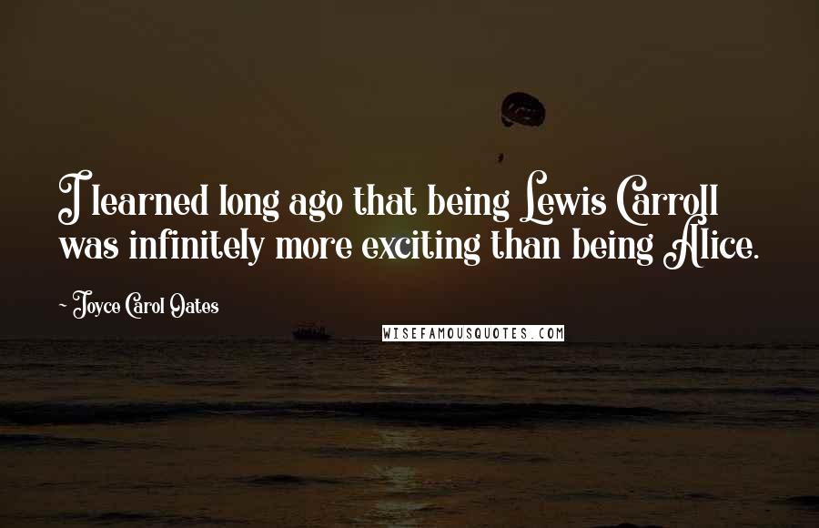 Joyce Carol Oates Quotes: I learned long ago that being Lewis Carroll was infinitely more exciting than being Alice.