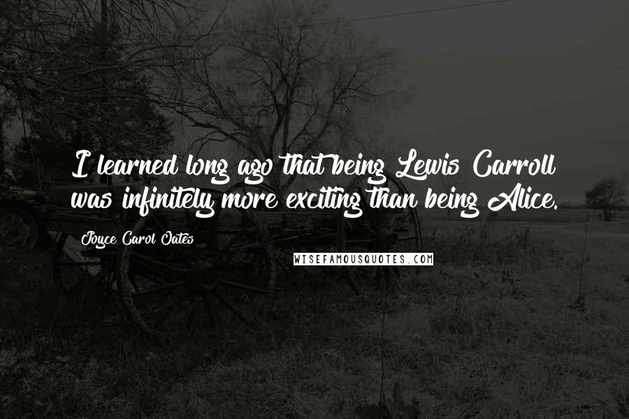 Joyce Carol Oates Quotes: I learned long ago that being Lewis Carroll was infinitely more exciting than being Alice.