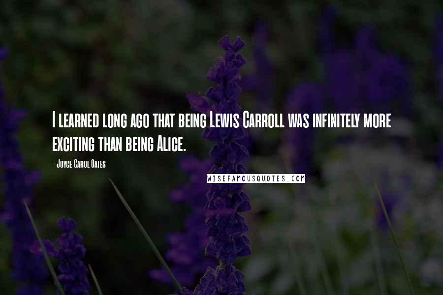 Joyce Carol Oates Quotes: I learned long ago that being Lewis Carroll was infinitely more exciting than being Alice.