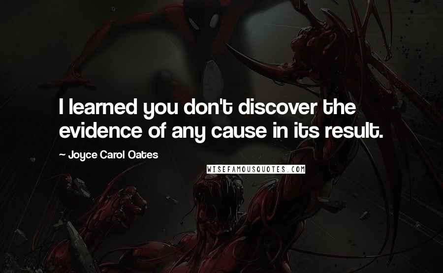 Joyce Carol Oates Quotes: I learned you don't discover the evidence of any cause in its result.