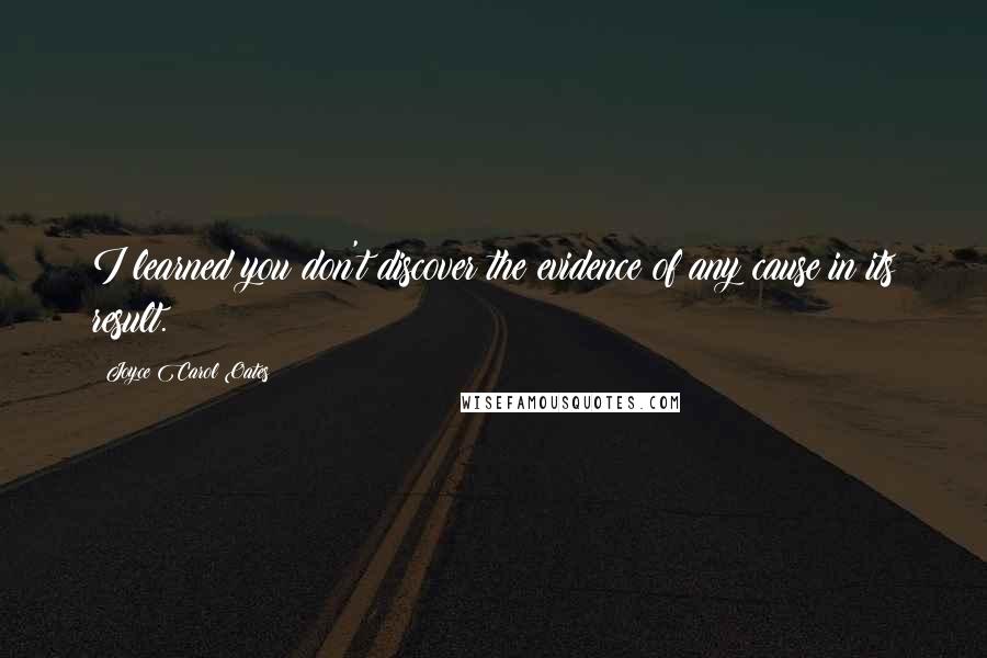 Joyce Carol Oates Quotes: I learned you don't discover the evidence of any cause in its result.