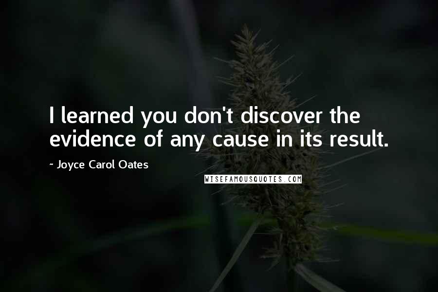 Joyce Carol Oates Quotes: I learned you don't discover the evidence of any cause in its result.