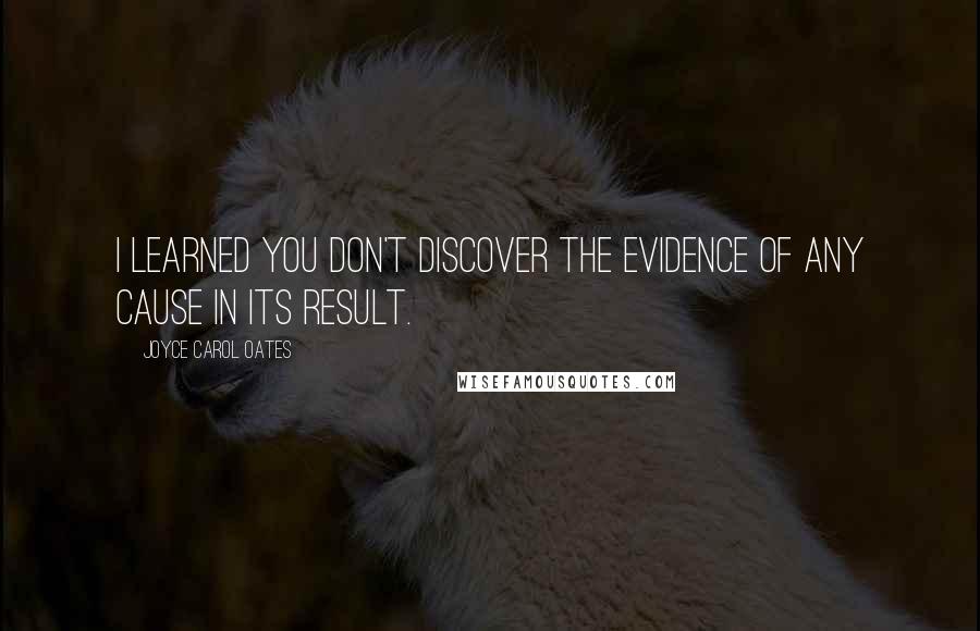 Joyce Carol Oates Quotes: I learned you don't discover the evidence of any cause in its result.
