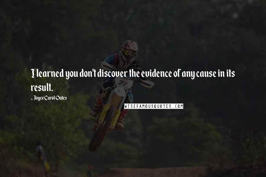 Joyce Carol Oates Quotes: I learned you don't discover the evidence of any cause in its result.
