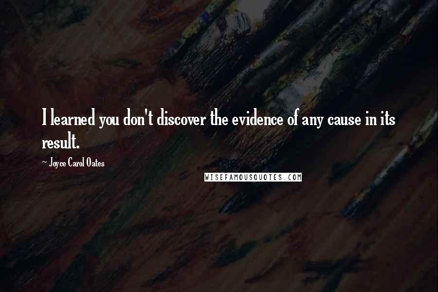 Joyce Carol Oates Quotes: I learned you don't discover the evidence of any cause in its result.