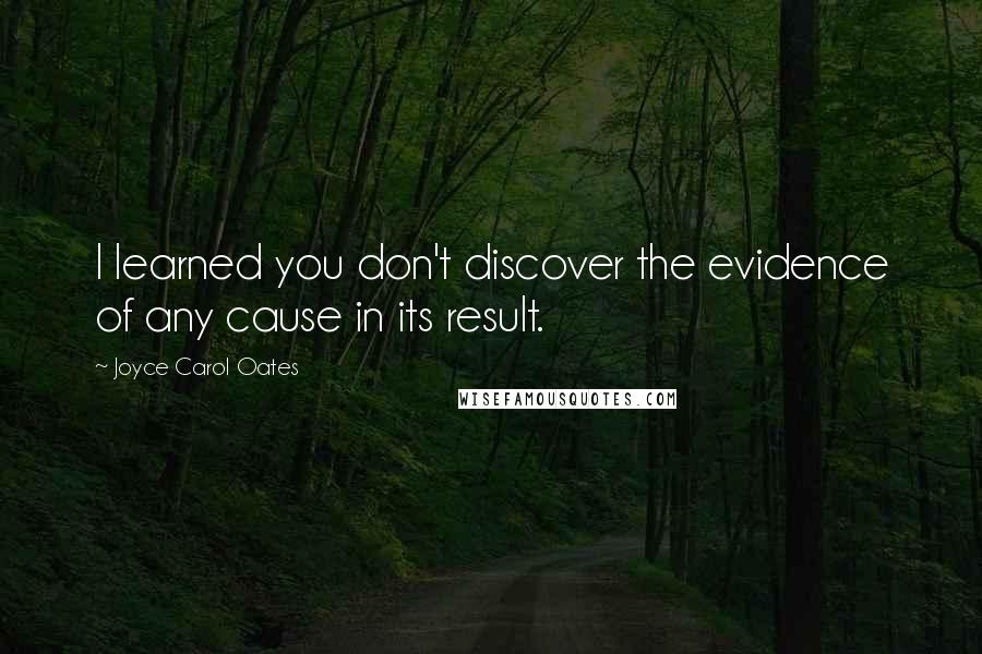 Joyce Carol Oates Quotes: I learned you don't discover the evidence of any cause in its result.