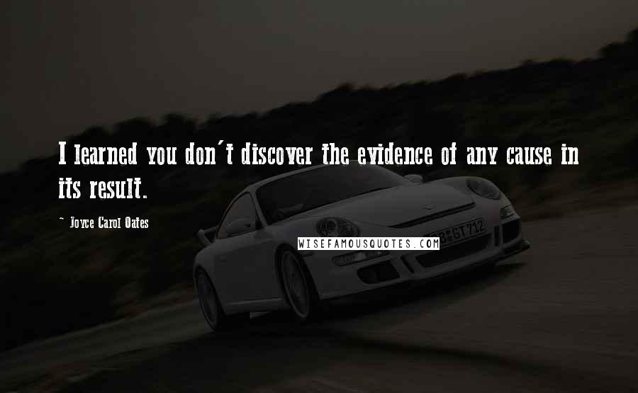Joyce Carol Oates Quotes: I learned you don't discover the evidence of any cause in its result.