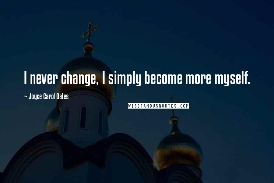 Joyce Carol Oates Quotes: I never change, I simply become more myself.