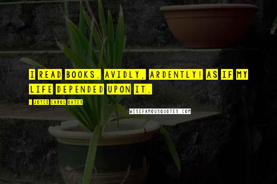 Joyce Carol Oates Quotes: I read books. Avidly, ardently! As if my life depended upon it.