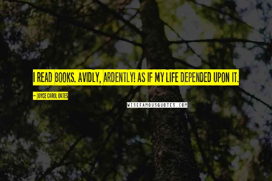 Joyce Carol Oates Quotes: I read books. Avidly, ardently! As if my life depended upon it.