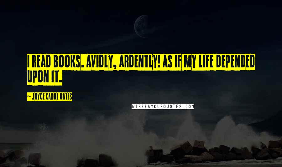 Joyce Carol Oates Quotes: I read books. Avidly, ardently! As if my life depended upon it.