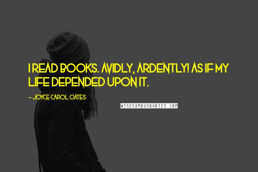 Joyce Carol Oates Quotes: I read books. Avidly, ardently! As if my life depended upon it.