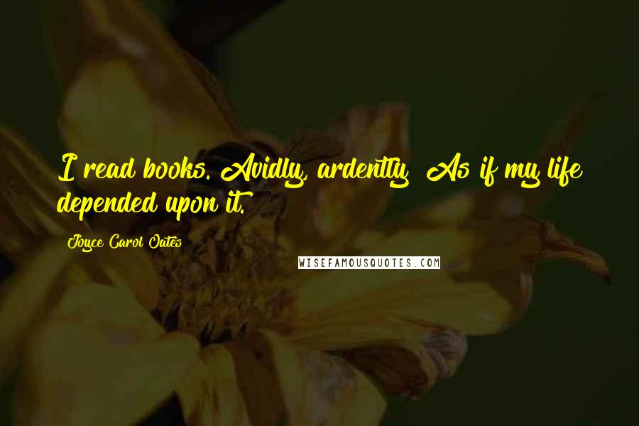 Joyce Carol Oates Quotes: I read books. Avidly, ardently! As if my life depended upon it.